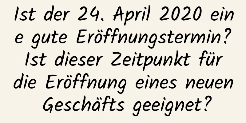 Ist der 24. April 2020 eine gute Eröffnungstermin? Ist dieser Zeitpunkt für die Eröffnung eines neuen Geschäfts geeignet?