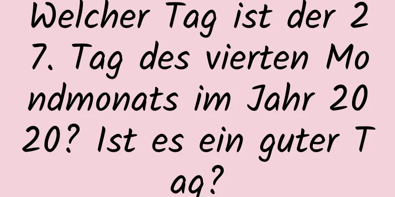 Welcher Tag ist der 27. Tag des vierten Mondmonats im Jahr 2020? Ist es ein guter Tag?