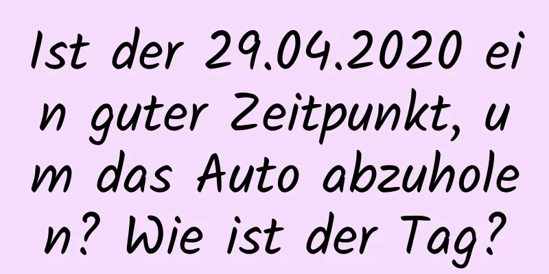 Ist der 29.04.2020 ein guter Zeitpunkt, um das Auto abzuholen? Wie ist der Tag?