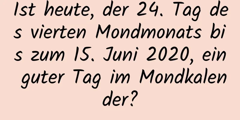 Ist heute, der 24. Tag des vierten Mondmonats bis zum 15. Juni 2020, ein guter Tag im Mondkalender?