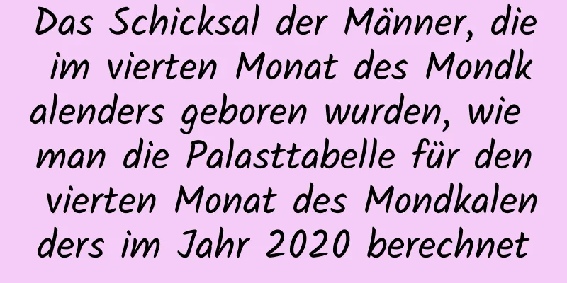 Das Schicksal der Männer, die im vierten Monat des Mondkalenders geboren wurden, wie man die Palasttabelle für den vierten Monat des Mondkalenders im Jahr 2020 berechnet