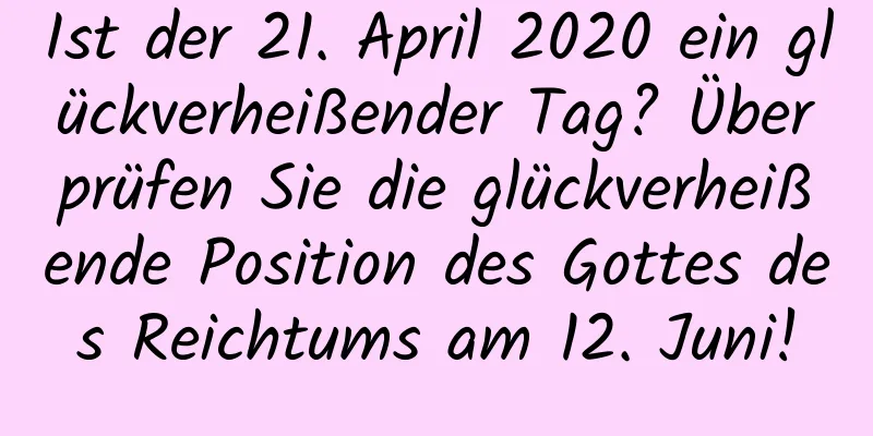 Ist der 21. April 2020 ein glückverheißender Tag? Überprüfen Sie die glückverheißende Position des Gottes des Reichtums am 12. Juni!