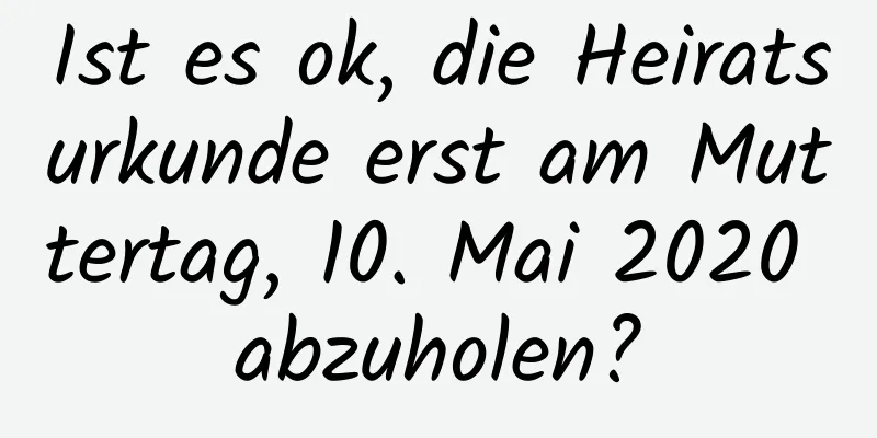 Ist es ok, die Heiratsurkunde erst am Muttertag, 10. Mai 2020 abzuholen?