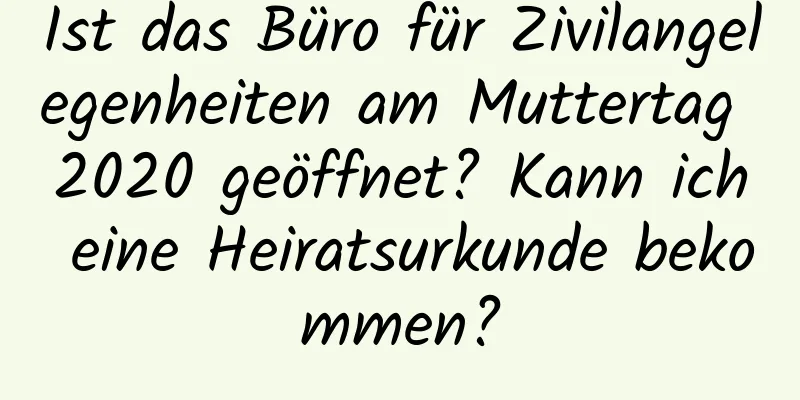 Ist das Büro für Zivilangelegenheiten am Muttertag 2020 geöffnet? Kann ich eine Heiratsurkunde bekommen?