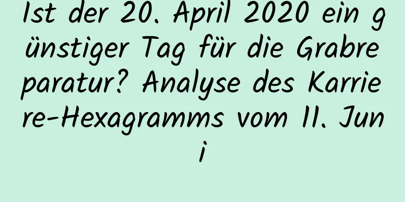 Ist der 20. April 2020 ein günstiger Tag für die Grabreparatur? Analyse des Karriere-Hexagramms vom 11. Juni