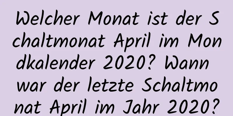 Welcher Monat ist der Schaltmonat April im Mondkalender 2020? Wann war der letzte Schaltmonat April im Jahr 2020?