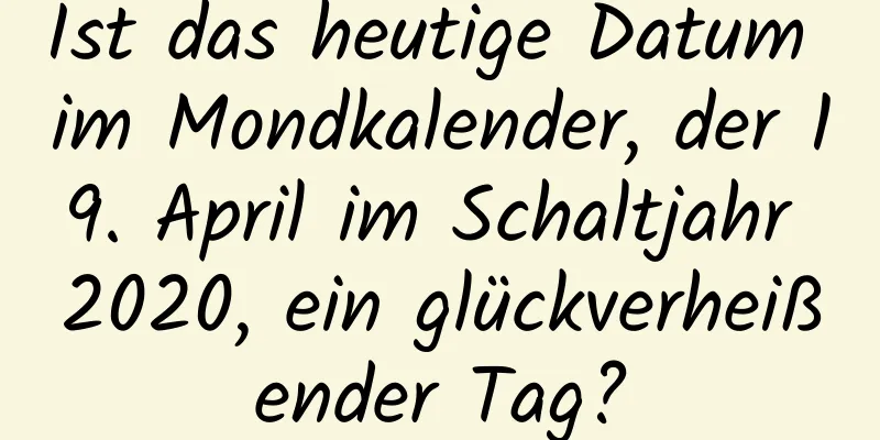 Ist das heutige Datum im Mondkalender, der 19. April im Schaltjahr 2020, ein glückverheißender Tag?