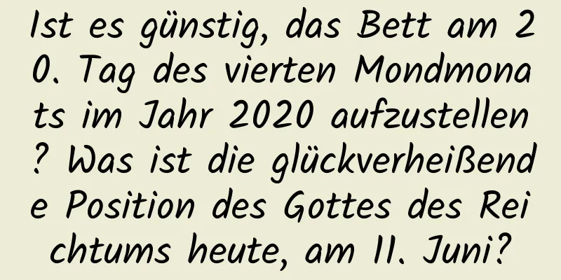 Ist es günstig, das Bett am 20. Tag des vierten Mondmonats im Jahr 2020 aufzustellen? Was ist die glückverheißende Position des Gottes des Reichtums heute, am 11. Juni?