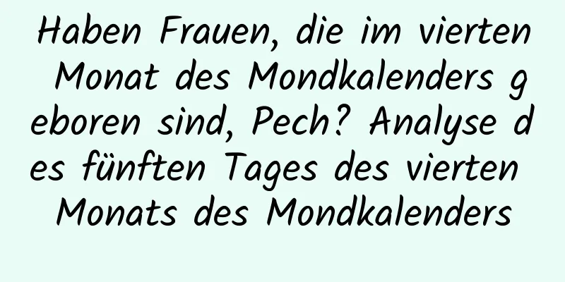 Haben Frauen, die im vierten Monat des Mondkalenders geboren sind, Pech? Analyse des fünften Tages des vierten Monats des Mondkalenders