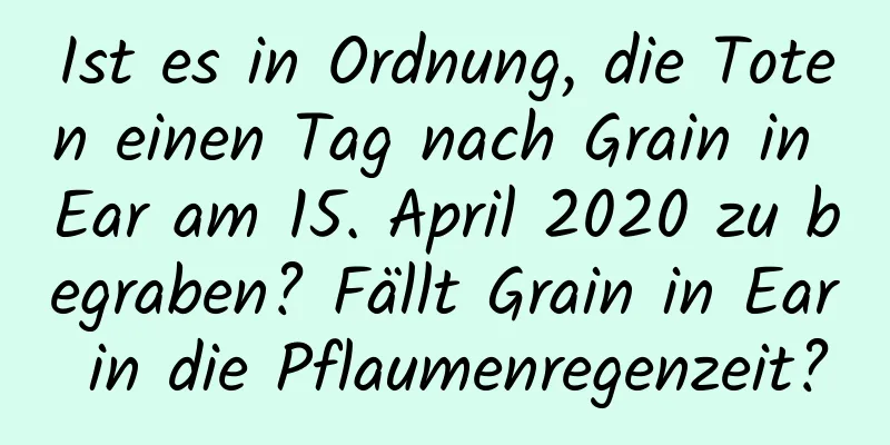 Ist es in Ordnung, die Toten einen Tag nach Grain in Ear am 15. April 2020 zu begraben? Fällt Grain in Ear in die Pflaumenregenzeit?