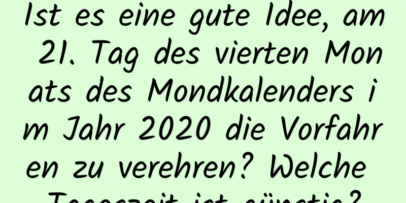 Ist es eine gute Idee, am 21. Tag des vierten Monats des Mondkalenders im Jahr 2020 die Vorfahren zu verehren? Welche Tageszeit ist günstig?