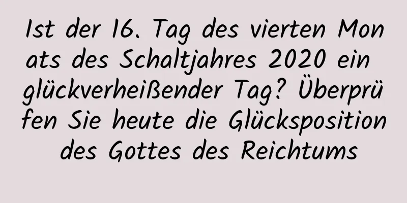 Ist der 16. Tag des vierten Monats des Schaltjahres 2020 ein glückverheißender Tag? Überprüfen Sie heute die Glücksposition des Gottes des Reichtums