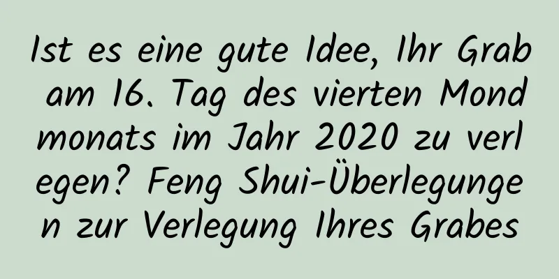 Ist es eine gute Idee, Ihr Grab am 16. Tag des vierten Mondmonats im Jahr 2020 zu verlegen? Feng Shui-Überlegungen zur Verlegung Ihres Grabes