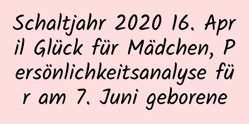 Schaltjahr 2020 16. April Glück für Mädchen, Persönlichkeitsanalyse für am 7. Juni geborene