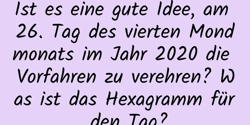 Ist es eine gute Idee, am 26. Tag des vierten Mondmonats im Jahr 2020 die Vorfahren zu verehren? Was ist das Hexagramm für den Tag?