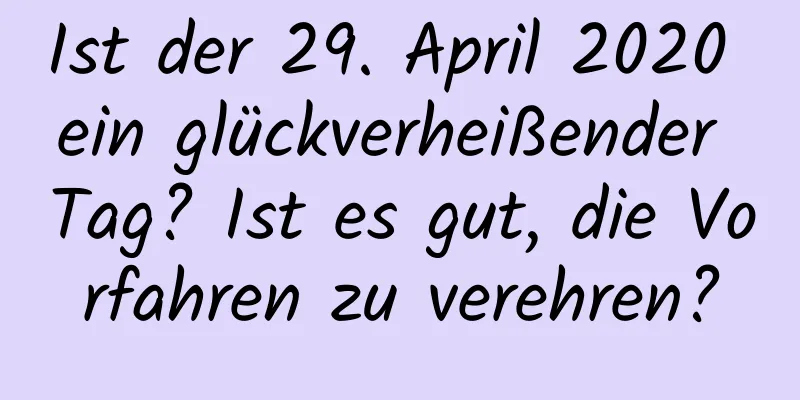 Ist der 29. April 2020 ein glückverheißender Tag? Ist es gut, die Vorfahren zu verehren?