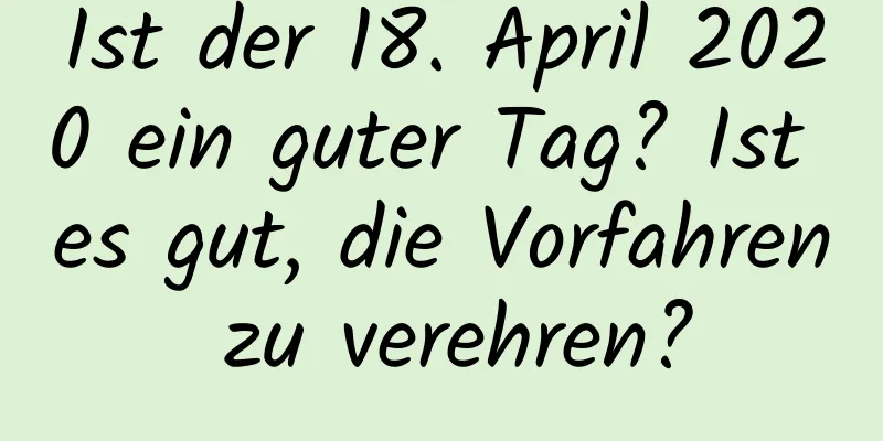 Ist der 18. April 2020 ein guter Tag? Ist es gut, die Vorfahren zu verehren?