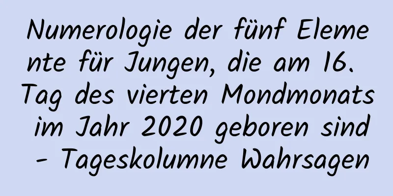 Numerologie der fünf Elemente für Jungen, die am 16. Tag des vierten Mondmonats im Jahr 2020 geboren sind - Tageskolumne Wahrsagen