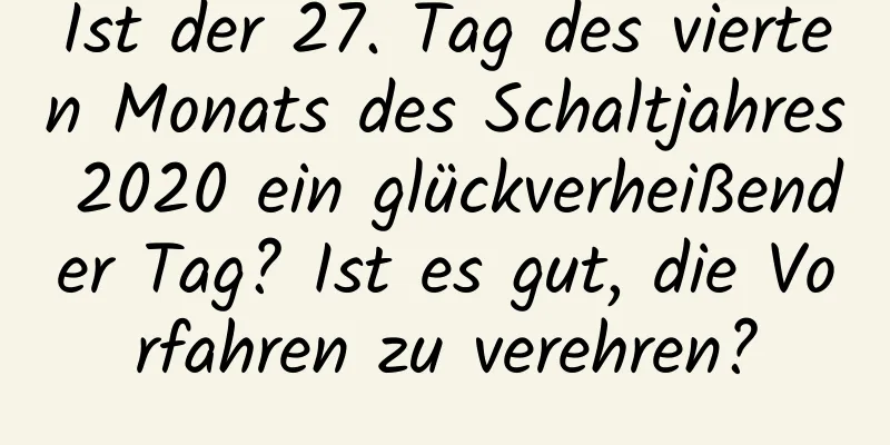 Ist der 27. Tag des vierten Monats des Schaltjahres 2020 ein glückverheißender Tag? Ist es gut, die Vorfahren zu verehren?