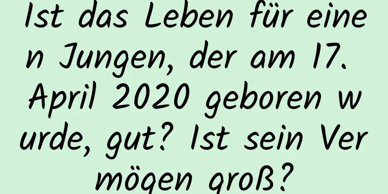 Ist das Leben für einen Jungen, der am 17. April 2020 geboren wurde, gut? Ist sein Vermögen groß?