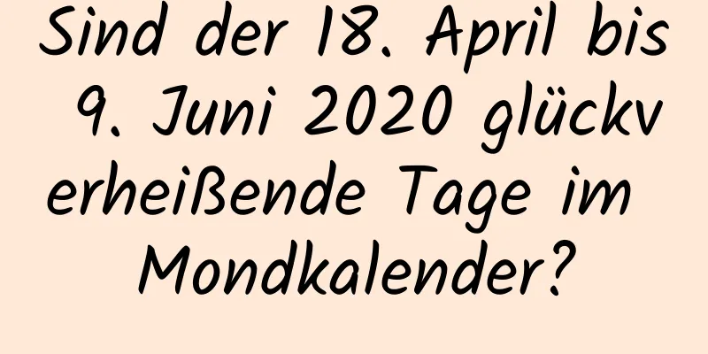 Sind der 18. April bis 9. Juni 2020 glückverheißende Tage im Mondkalender?