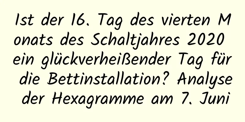 Ist der 16. Tag des vierten Monats des Schaltjahres 2020 ein glückverheißender Tag für die Bettinstallation? Analyse der Hexagramme am 7. Juni