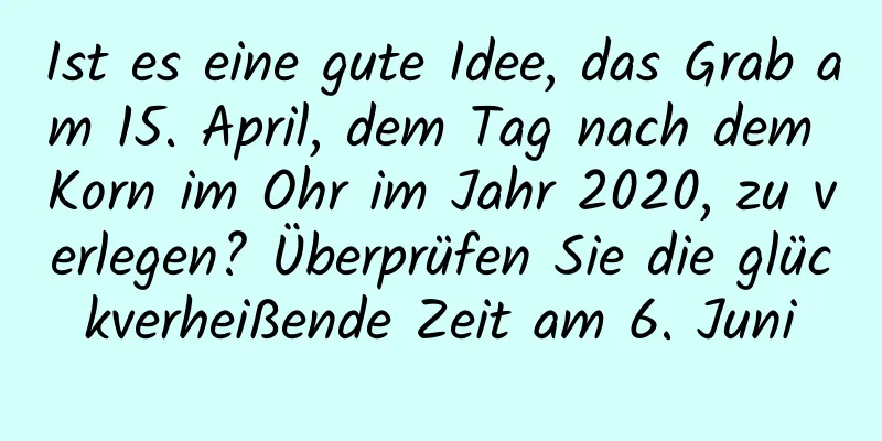 Ist es eine gute Idee, das Grab am 15. April, dem Tag nach dem Korn im Ohr im Jahr 2020, zu verlegen? Überprüfen Sie die glückverheißende Zeit am 6. Juni