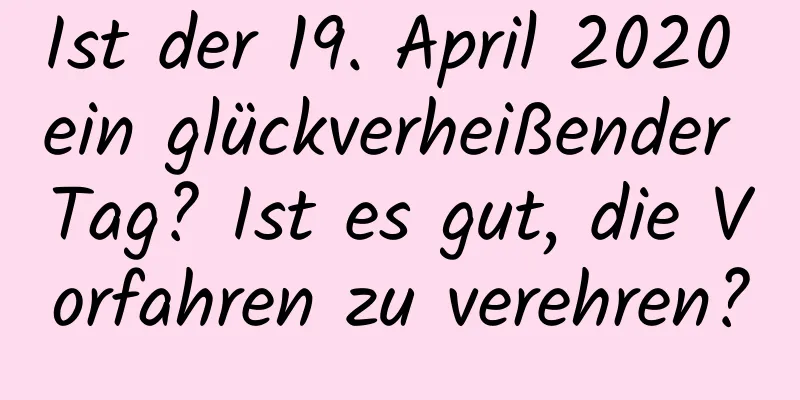 Ist der 19. April 2020 ein glückverheißender Tag? Ist es gut, die Vorfahren zu verehren?