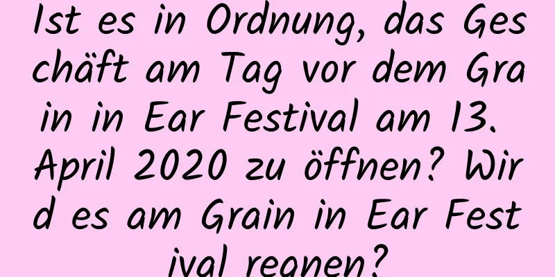 Ist es in Ordnung, das Geschäft am Tag vor dem Grain in Ear Festival am 13. April 2020 zu öffnen? Wird es am Grain in Ear Festival regnen?