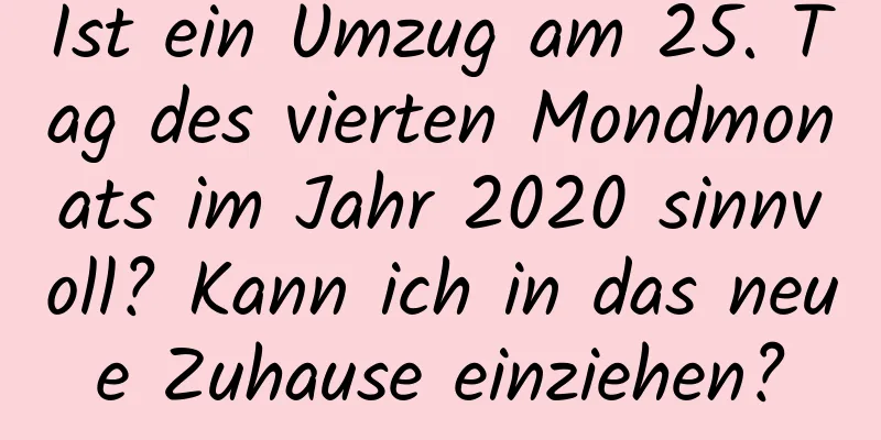 Ist ein Umzug am 25. Tag des vierten Mondmonats im Jahr 2020 sinnvoll? Kann ich in das neue Zuhause einziehen?