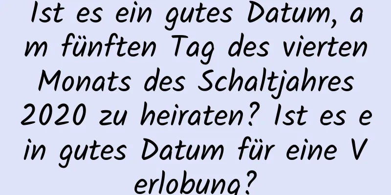 Ist es ein gutes Datum, am fünften Tag des vierten Monats des Schaltjahres 2020 zu heiraten? Ist es ein gutes Datum für eine Verlobung?