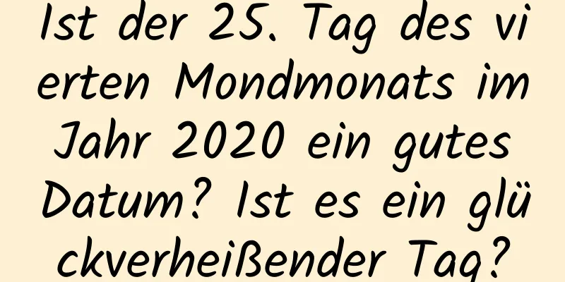 Ist der 25. Tag des vierten Mondmonats im Jahr 2020 ein gutes Datum? Ist es ein glückverheißender Tag?