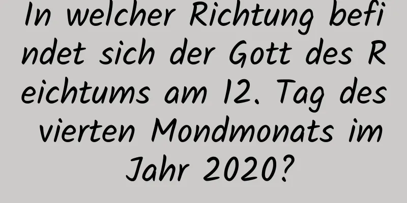 In welcher Richtung befindet sich der Gott des Reichtums am 12. Tag des vierten Mondmonats im Jahr 2020?