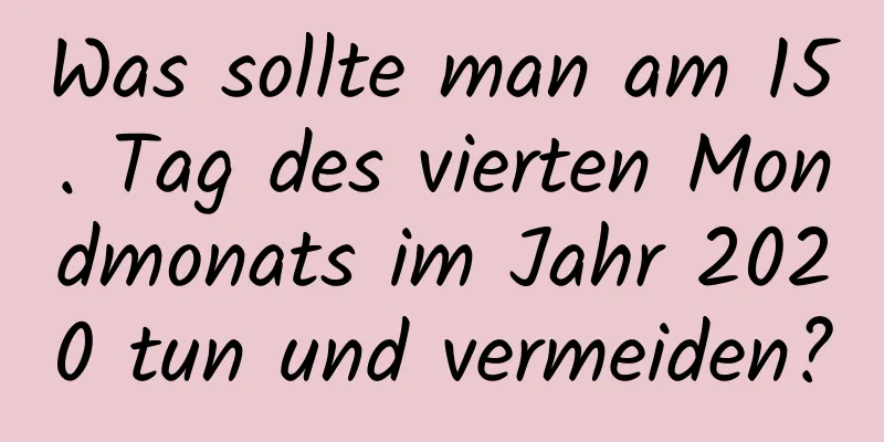 Was sollte man am 15. Tag des vierten Mondmonats im Jahr 2020 tun und vermeiden?