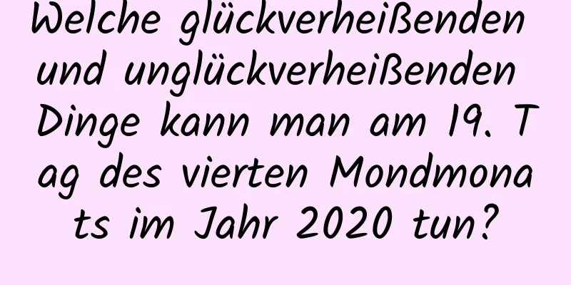 Welche glückverheißenden und unglückverheißenden Dinge kann man am 19. Tag des vierten Mondmonats im Jahr 2020 tun?