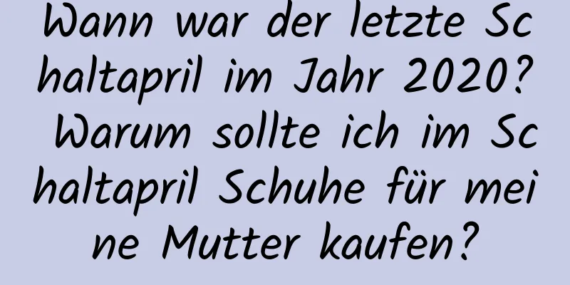 Wann war der letzte Schaltapril im Jahr 2020? Warum sollte ich im Schaltapril Schuhe für meine Mutter kaufen?