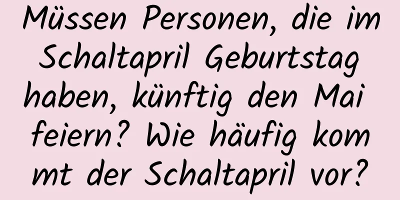 Müssen Personen, die im Schaltapril Geburtstag haben, künftig den Mai feiern? Wie häufig kommt der Schaltapril vor?