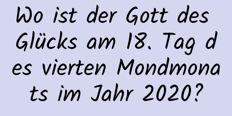 Wo ist der Gott des Glücks am 18. Tag des vierten Mondmonats im Jahr 2020?