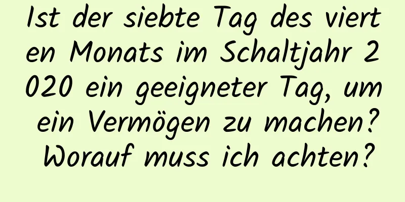 Ist der siebte Tag des vierten Monats im Schaltjahr 2020 ein geeigneter Tag, um ein Vermögen zu machen? Worauf muss ich achten?