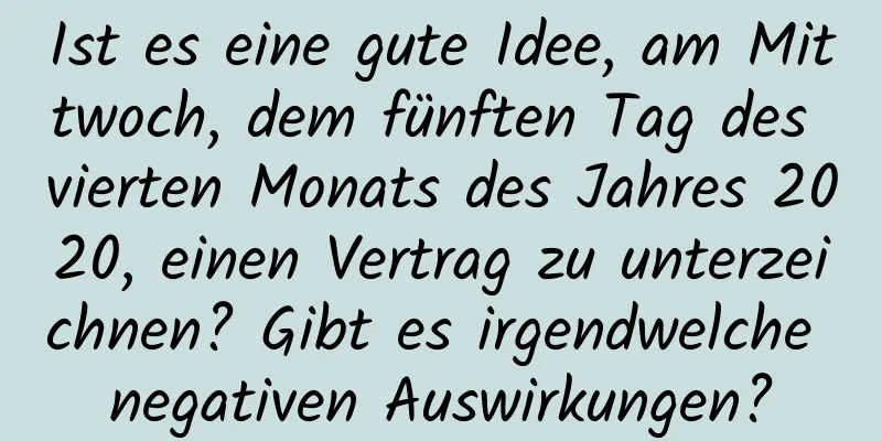 Ist es eine gute Idee, am Mittwoch, dem fünften Tag des vierten Monats des Jahres 2020, einen Vertrag zu unterzeichnen? Gibt es irgendwelche negativen Auswirkungen?