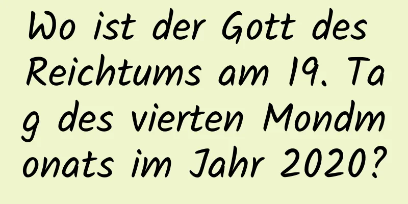 Wo ist der Gott des Reichtums am 19. Tag des vierten Mondmonats im Jahr 2020?