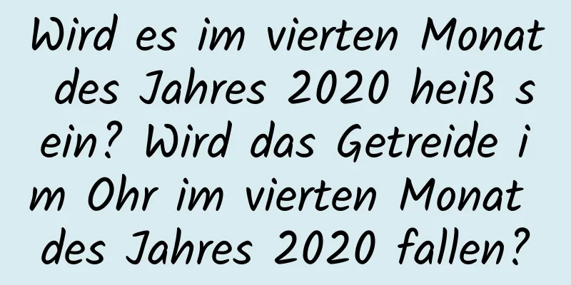 Wird es im vierten Monat des Jahres 2020 heiß sein? Wird das Getreide im Ohr im vierten Monat des Jahres 2020 fallen?