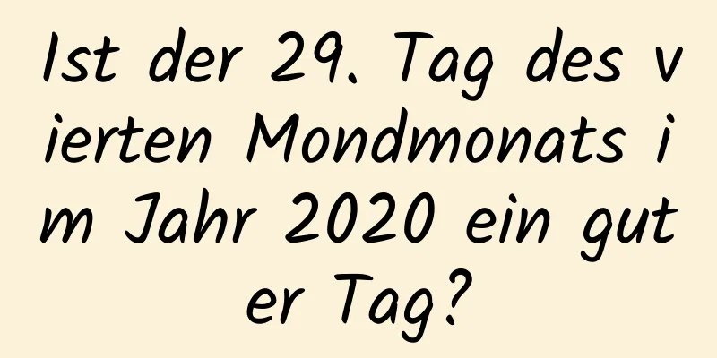 Ist der 29. Tag des vierten Mondmonats im Jahr 2020 ein guter Tag?