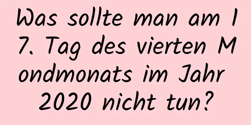 Was sollte man am 17. Tag des vierten Mondmonats im Jahr 2020 nicht tun?