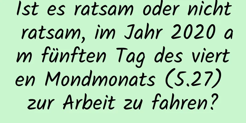 Ist es ratsam oder nicht ratsam, im Jahr 2020 am fünften Tag des vierten Mondmonats (5.27) zur Arbeit zu fahren?