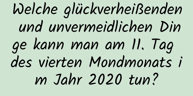 Welche glückverheißenden und unvermeidlichen Dinge kann man am 11. Tag des vierten Mondmonats im Jahr 2020 tun?