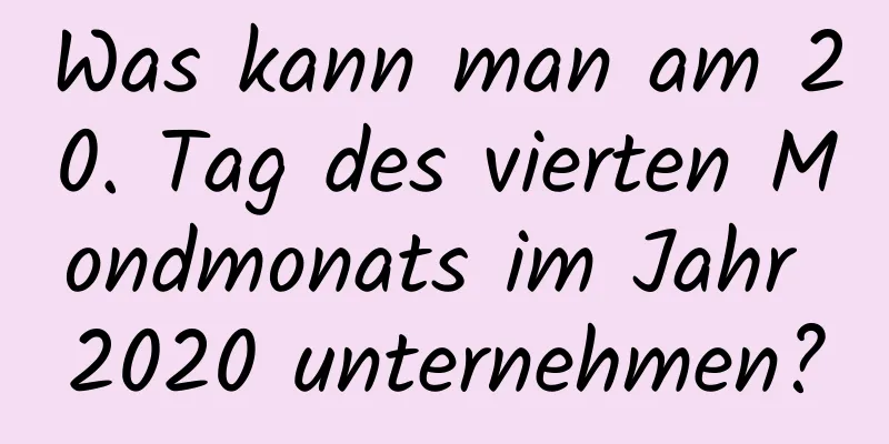 Was kann man am 20. Tag des vierten Mondmonats im Jahr 2020 unternehmen?