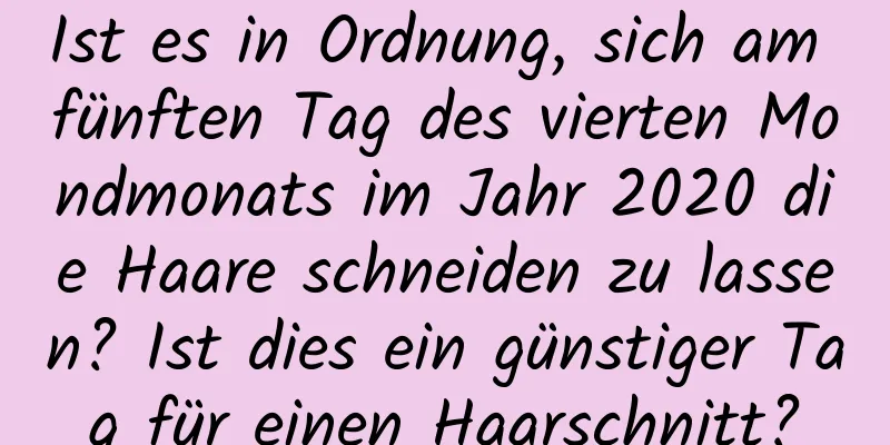 Ist es in Ordnung, sich am fünften Tag des vierten Mondmonats im Jahr 2020 die Haare schneiden zu lassen? Ist dies ein günstiger Tag für einen Haarschnitt?