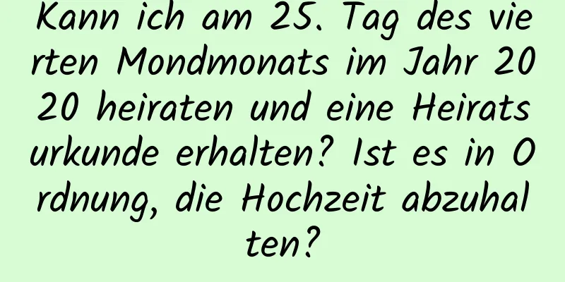 Kann ich am 25. Tag des vierten Mondmonats im Jahr 2020 heiraten und eine Heiratsurkunde erhalten? Ist es in Ordnung, die Hochzeit abzuhalten?