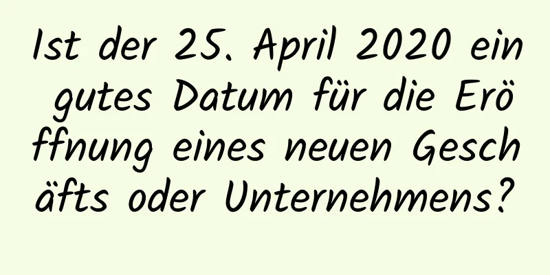 Ist der 25. April 2020 ein gutes Datum für die Eröffnung eines neuen Geschäfts oder Unternehmens?